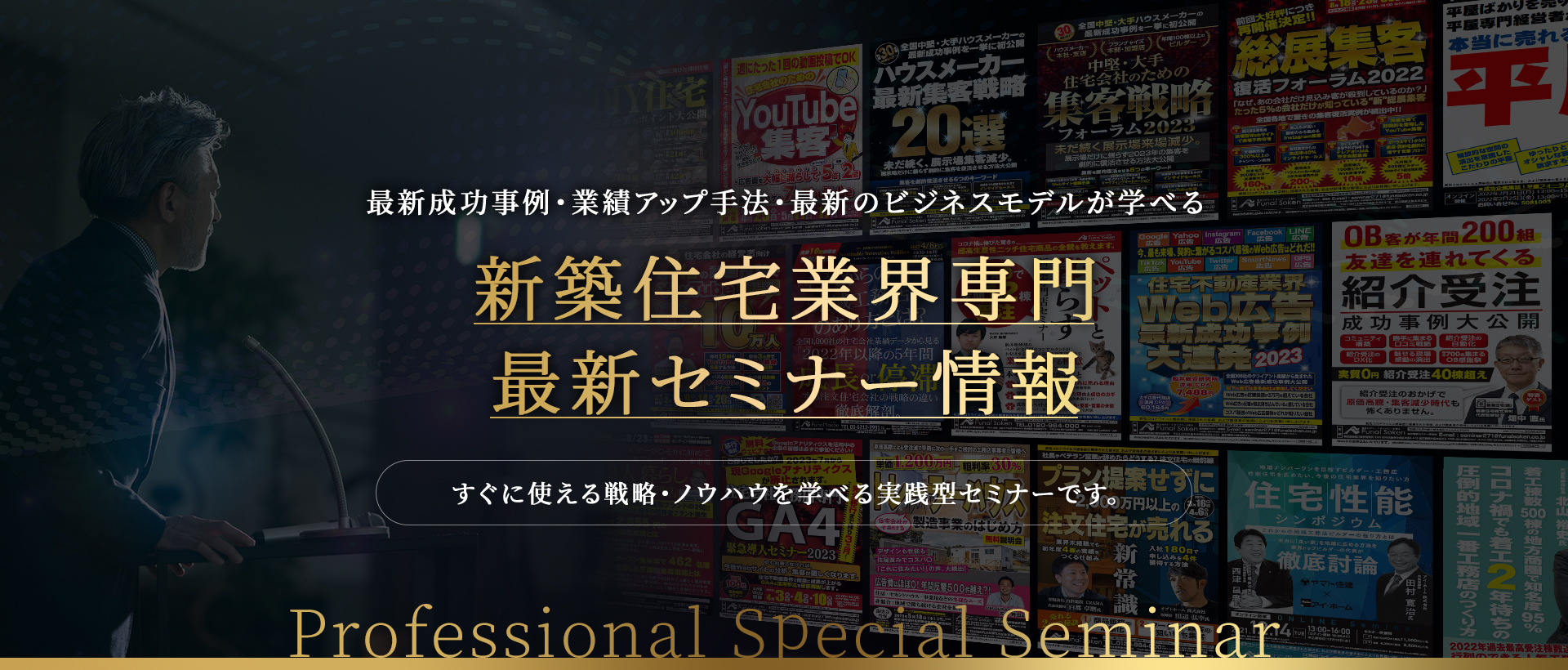 最新成功事例・業績アップ手法・最新のビジネスモデルが学べる 新築住宅業界専門最新セミナー情報 すぐに使える戦略・ノウハウを学べる実践型セミナーです。Professional Special Seminar